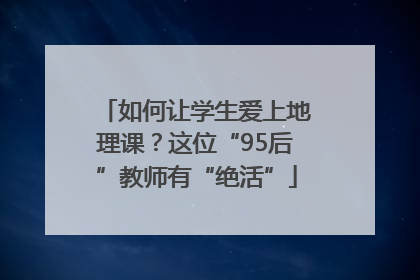 如何让学生爱上地理课？这位“95后”教师有“绝活”