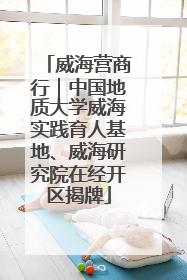 威海营商行｜中国地质大学威海实践育人基地、威海研究院在经开区揭牌