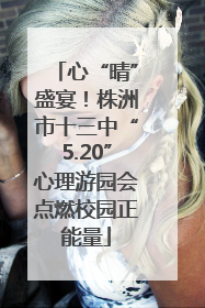 心“晴”盛宴！株洲市十三中“5.20”心理游园会点燃校园正能量