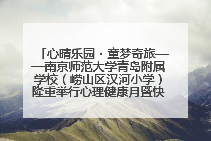 心晴乐园・童梦奇旅——南京师范大学青岛附属学校（崂山区汉河小学）隆重举行心理健康月暨快乐六一游园会