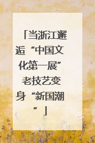当浙江邂逅“中国文化第一展” 老技艺变身“新国潮”