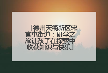 德州天衢新区宋官屯街道：研学之旅让孩子在探索中收获知识与快乐