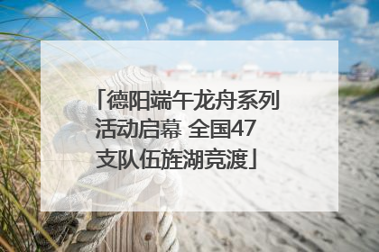 德阳端午龙舟系列活动启幕 全国47支队伍旌湖竞渡