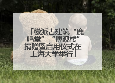 徽派古建筑“鹿鸣堂”“博观楼”捐赠暨启用仪式在上海大学举行
