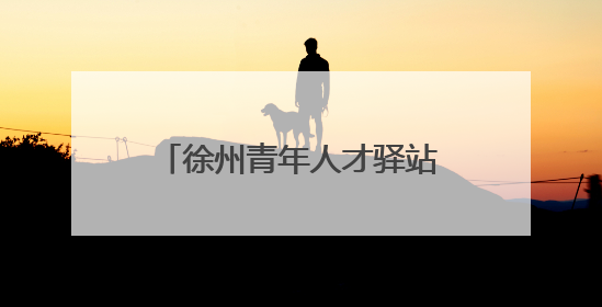 徐州青年人才驿站：从“落脚点”到“暖心港”，让城市与青年双向奔赴