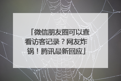 微信朋友圈可以查看访客记录？网友炸锅！腾讯最新回应