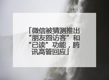 微信被猜测推出“朋友圈访客”和“已读”功能，腾讯高管回应