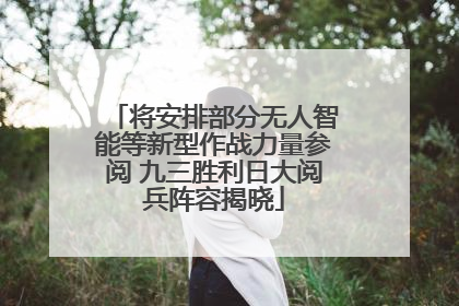 将安排部分无人智能等新型作战力量参阅 九三胜利日大阅兵阵容揭晓