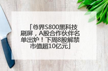 尊界S800黑科技刷屏，A股合作伙伴名单出炉！下周8股解禁市值超10亿元