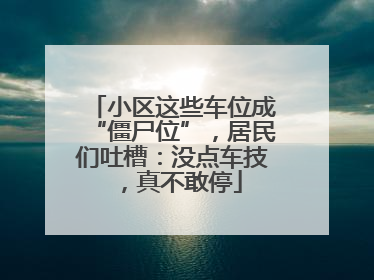 小区这些车位成“僵尸位”，居民们吐槽：没点车技，真不敢停