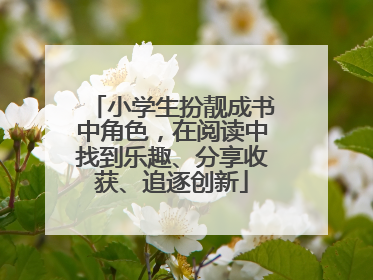 小学生扮靓成书中角色，在阅读中找到乐趣、分享收获、追逐创新