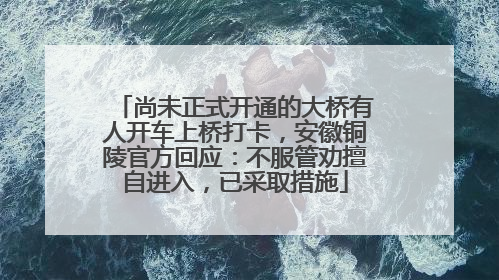 尚未正式开通的大桥有人开车上桥打卡，安徽铜陵官方回应：不服管劝擅自进入，已采取措施