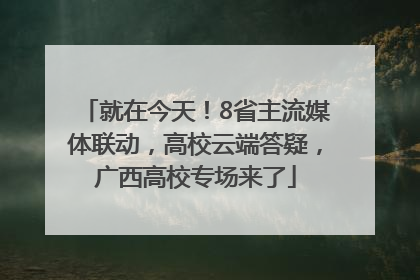 就在今天！8省主流媒体联动，高校云端答疑，广西高校专场来了