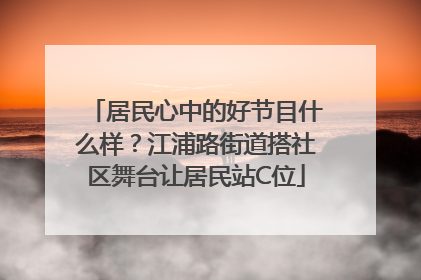 居民心中的好节目什么样？江浦路街道搭社区舞台让居民站C位