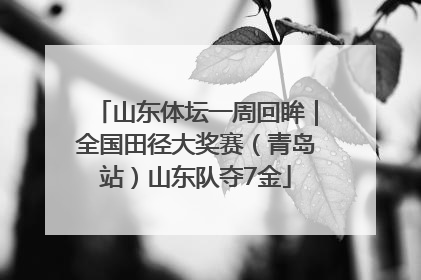山东体坛一周回眸｜全国田径大奖赛（青岛站）山东队夺7金