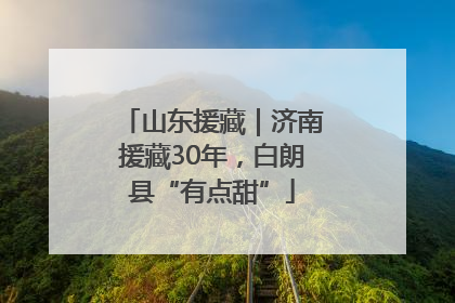 山东援藏｜济南援藏30年，白朗县“有点甜”