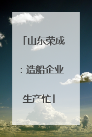 山东荣成：造船企业生产忙
