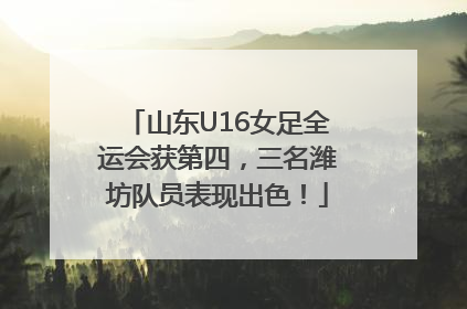 山东U16女足全运会获第四，三名潍坊队员表现出色！