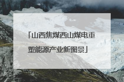 山西焦煤西山煤电重塑能源产业新图景
