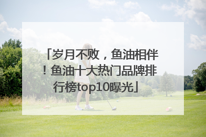 岁月不败，鱼油相伴！鱼油十大热门品牌排行榜top10曝光
