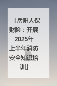 岳阳人保财险：开展2025年上半年消防安全知识培训
