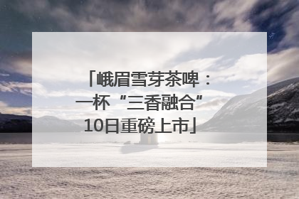 峨眉雪芽茶啤：一杯“三香融合”10日重磅上市