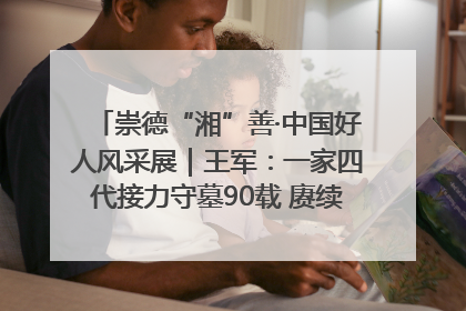崇德“湘”善·中国好人风采展｜王军：一家四代接力守墓90载 赓续红色血脉践初心