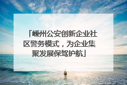 嵊州公安创新企业社区警务模式，为企业集聚发展保驾护航