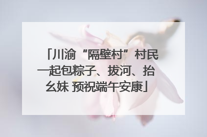 川渝“隔壁村”村民一起包粽子、拔河、抬幺妹 预祝端午安康
