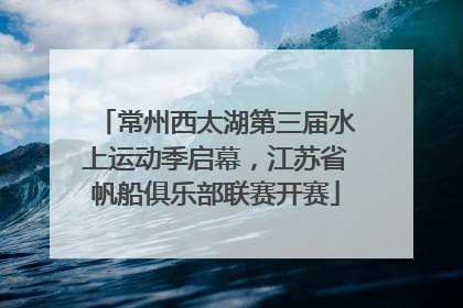常州西太湖第三届水上运动季启幕，江苏省帆船俱乐部联赛开赛