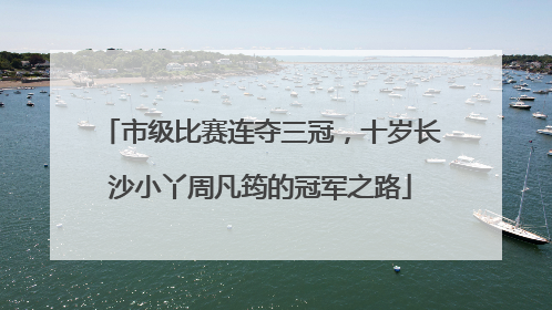 市级比赛连夺三冠，十岁长沙小丫周凡筠的冠军之路