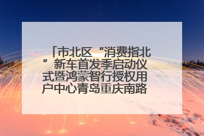 市北区“消费指北”新车首发季启动仪式暨鸿蒙智行授权用户中心青岛重庆南路开业盛典成功举办