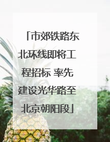 市郊铁路东北环线即将工程招标 率先建设光华路至北京朝阳段