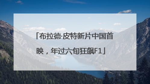 布拉德·皮特新片中国首映，年过六旬狂飙F1