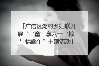 广信区湖村乡妇联开展“‘童’享六一‘粽’情端午”主题活动
