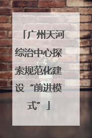 广州天河综治中心探索规范化建设“前进模式”