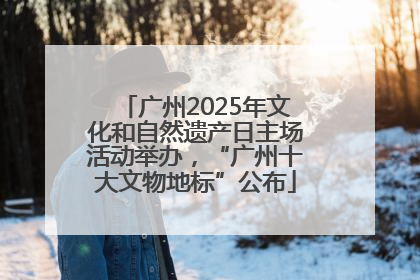 广州2025年文化和自然遗产日主场活动举办，“广州十大文物地标”公布