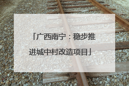 广西南宁：稳步推进城中村改造项目