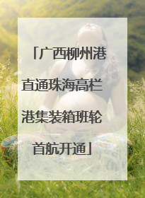 广西柳州港直通珠海高栏港集装箱班轮首航开通