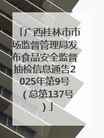 广西桂林市市场监督管理局发布食品安全监督抽检信息通告2025年第9号（总第137号）