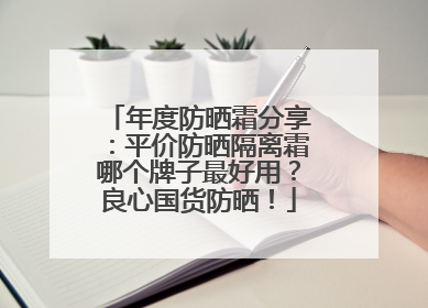年度防晒霜分享：平价防晒隔离霜哪个牌子最好用？良心国货防晒！