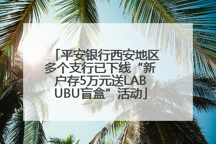 平安银行西安地区多个支行已下线“新户存5万元送LABUBU盲盒”活动