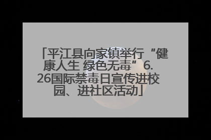 平江县向家镇举行“健康人生 绿色无毒”6.26国际禁毒日宣传进校园、进社区活动