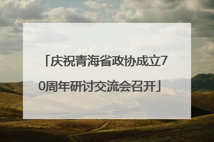 庆祝青海省政协成立70周年研讨交流会召开