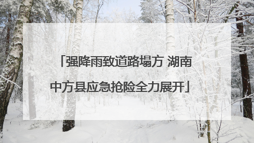 强降雨致道路塌方 湖南中方县应急抢险全力展开