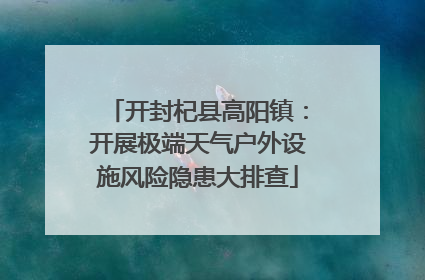 开封杞县高阳镇：开展极端天气户外设施风险隐患大排查