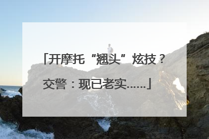 开摩托“翘头”炫技？交警：现已老实……