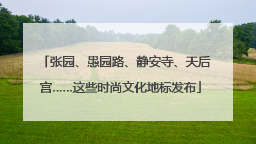 张园、愚园路、静安寺、天后宫……这些时尚文化地标发布