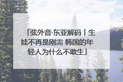弦外音·东亚解码丨生娃不再是刚需 韩国的年轻人为什么不敢生