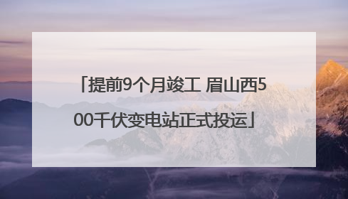 提前9个月竣工 眉山西500千伏变电站正式投运